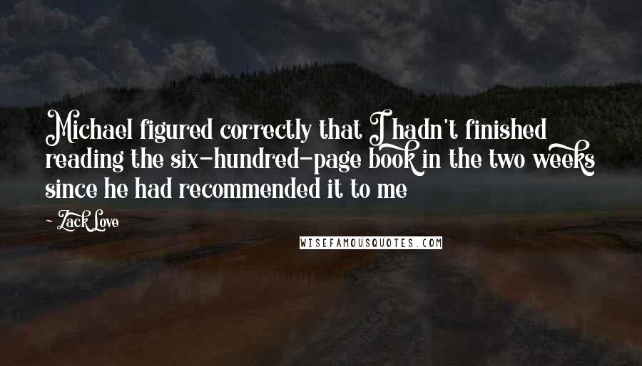 Zack Love quotes: Michael figured correctly that I hadn't finished reading the six-hundred-page book in the two weeks since he had recommended it to me