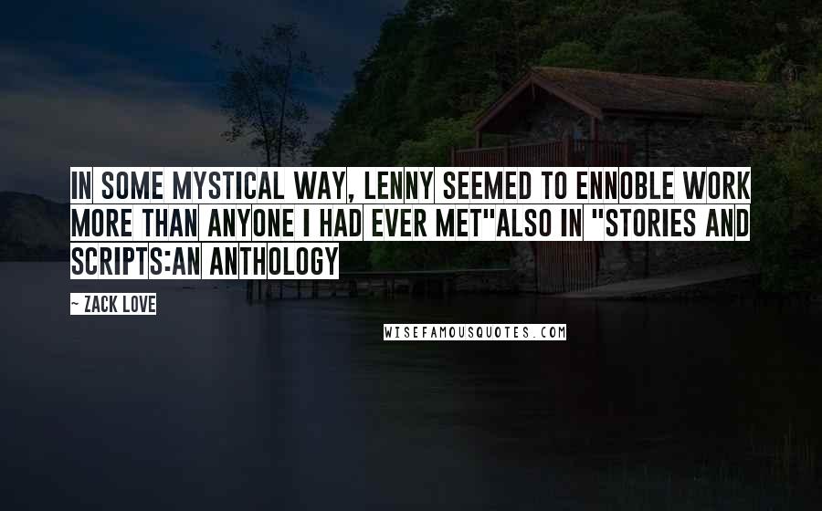 Zack Love quotes: In some mystical way, Lenny seemed to ennoble work more than anyone I had ever met"Also in "Stories and Scripts:an Anthology