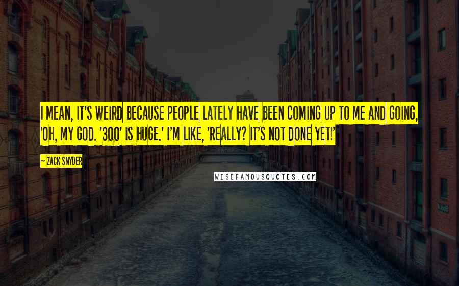 Zack Snyder quotes: I mean, it's weird because people lately have been coming up to me and going, 'Oh, my God. '300' is huge.' I'm like, 'Really? It's not done yet!'