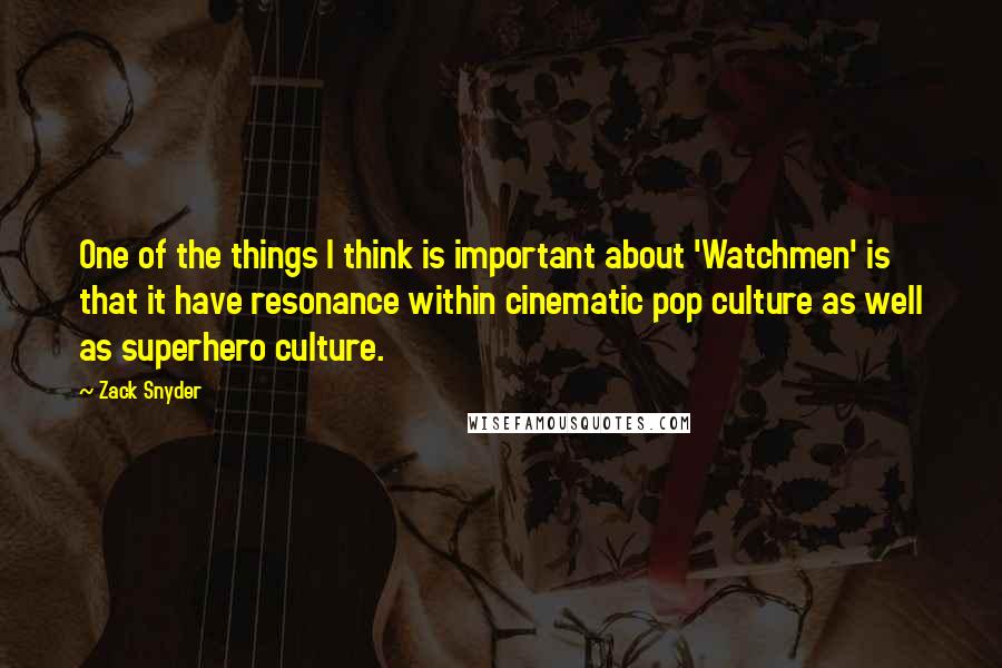 Zack Snyder quotes: One of the things I think is important about 'Watchmen' is that it have resonance within cinematic pop culture as well as superhero culture.