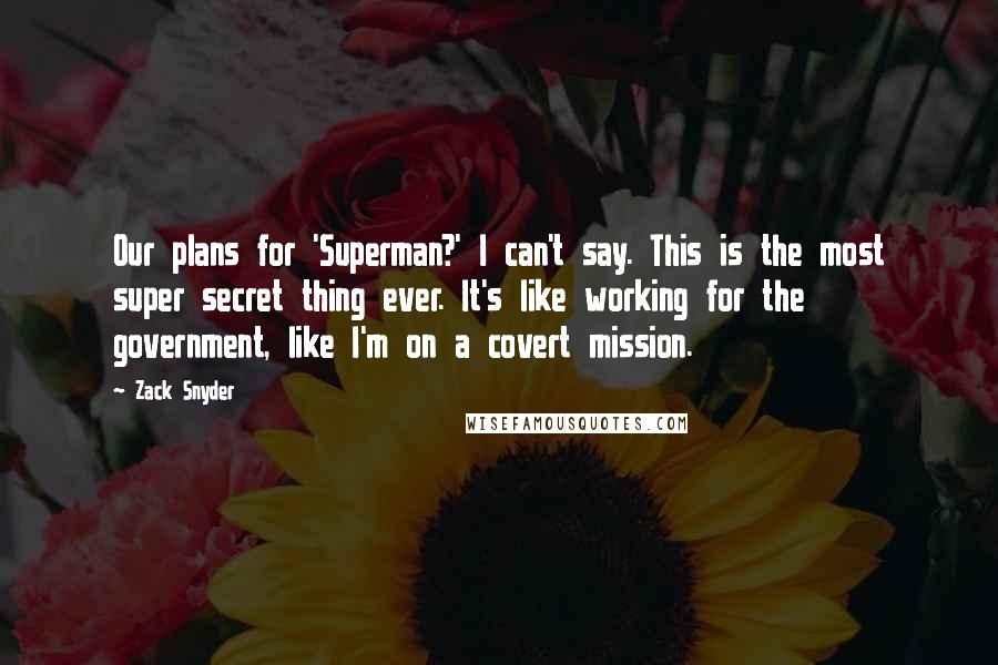 Zack Snyder quotes: Our plans for 'Superman?' I can't say. This is the most super secret thing ever. It's like working for the government, like I'm on a covert mission. Zack Snyder quotes: Our plans for 'Superman?' I can't say. This is the most super secret thing ever. It's like working for the government, like I'm on a covert mission.