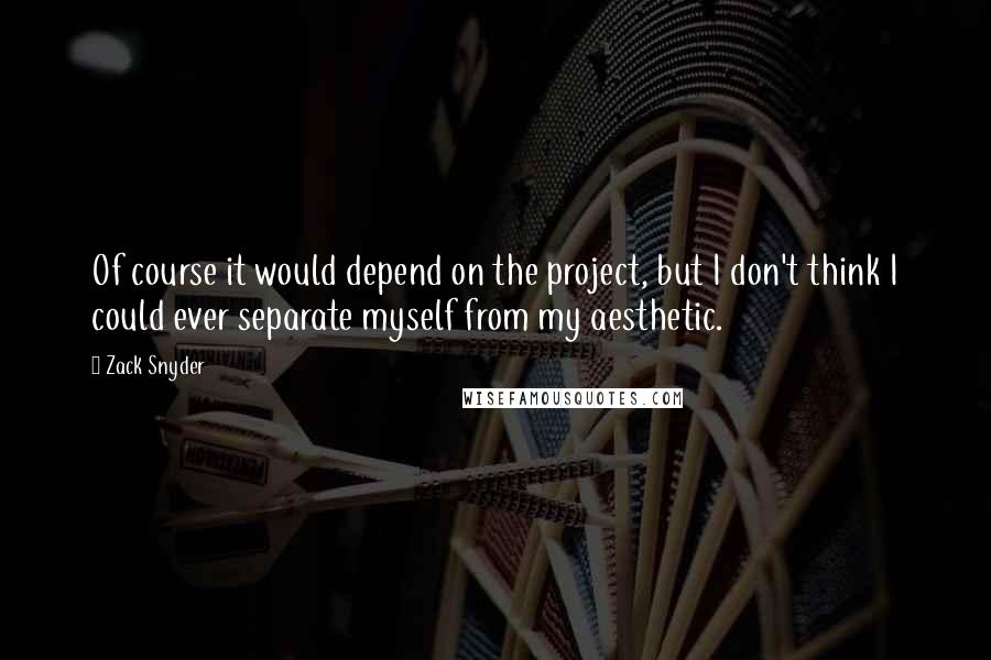 Zack Snyder quotes: Of course it would depend on the project, but I don't think I could ever separate myself from my aesthetic.