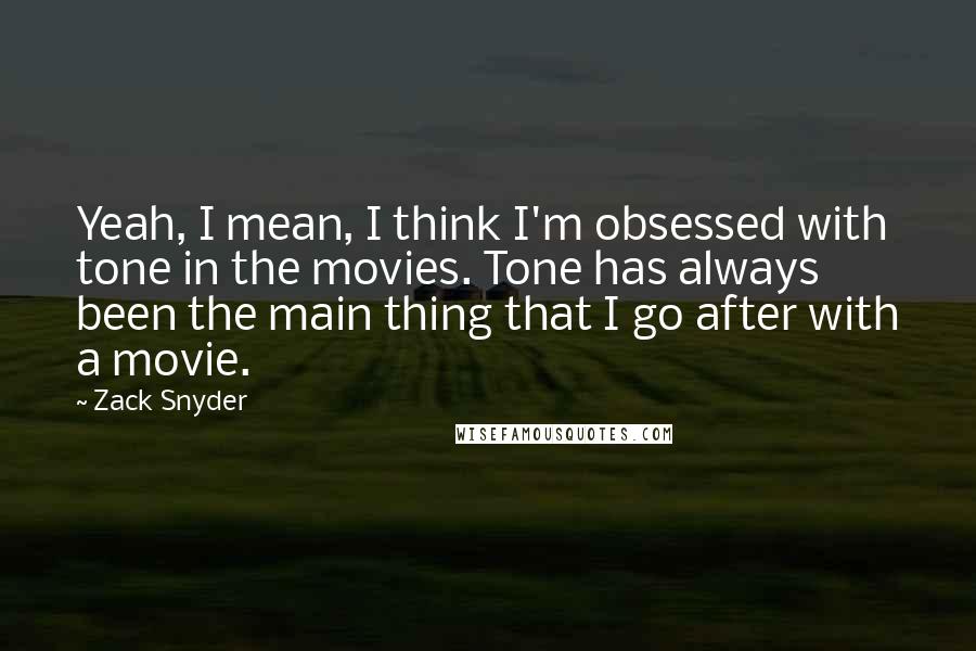 Zack Snyder quotes: Yeah, I mean, I think I'm obsessed with tone in the movies. Tone has always been the main thing that I go after with a movie.