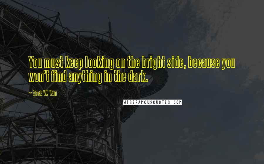 Zack W. Van quotes: You must keep looking on the bright side, because you won't find anything in the dark.