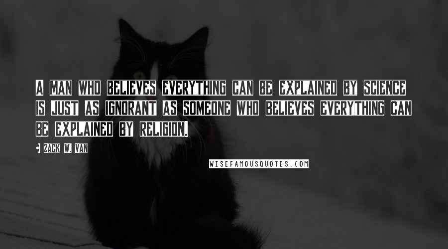 Zack W. Van quotes: A man who believes everything can be explained by science is just as ignorant as someone who believes everything can be explained by religion.