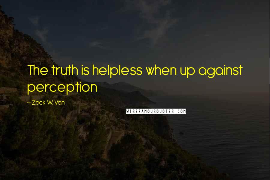 Zack W. Van quotes: The truth is helpless when up against perception