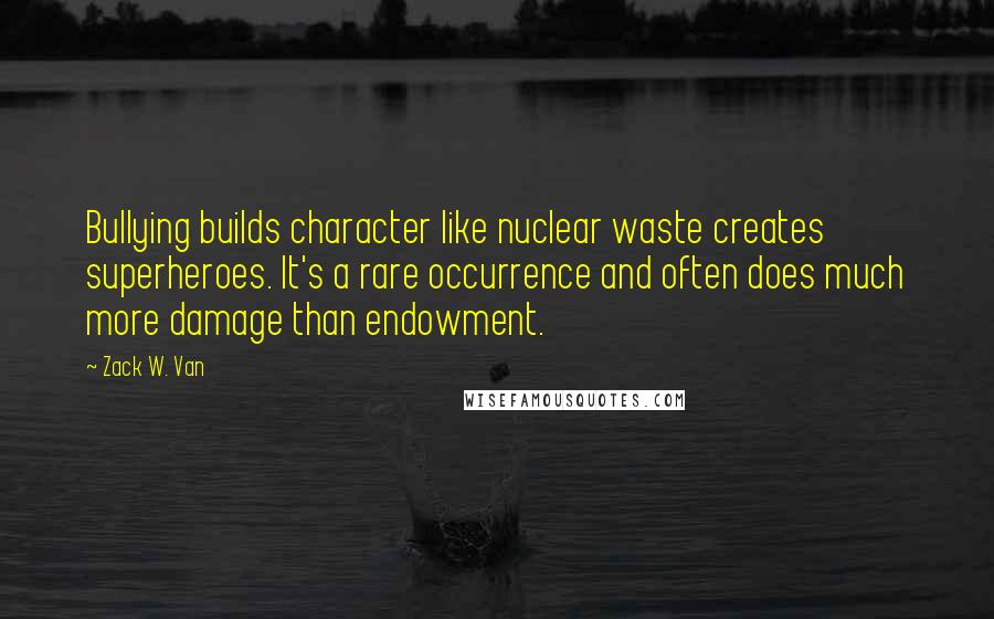 Zack W. Van quotes: Bullying builds character like nuclear waste creates superheroes. It's a rare occurrence and often does much more damage than endowment.