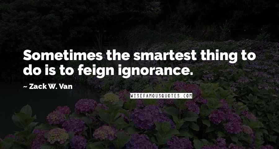 Zack W. Van quotes: Sometimes the smartest thing to do is to feign ignorance.