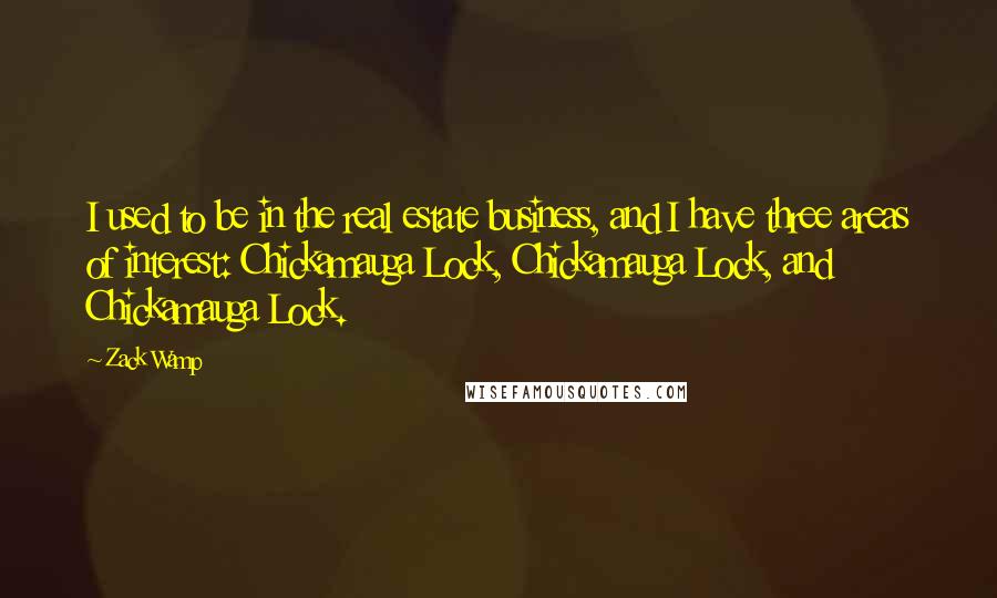 Zack Wamp quotes: I used to be in the real estate business, and I have three areas of interest: Chickamauga Lock, Chickamauga Lock, and Chickamauga Lock. Zack Wamp quotes: I used to be in the real estate business, and I have three areas of interest: Chickamauga Lock, Chickamauga Lock, and Chickamauga Lock.