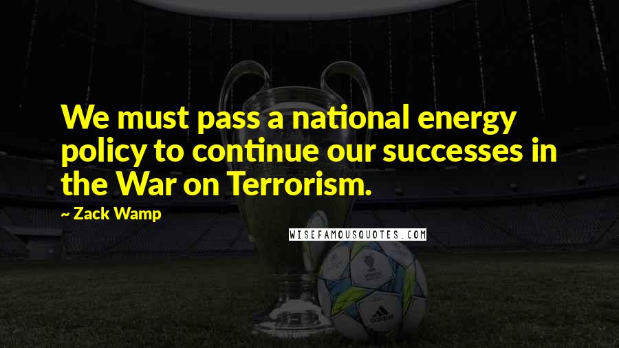 Zack Wamp quotes: We must pass a national energy policy to continue our successes in the War on Terrorism.