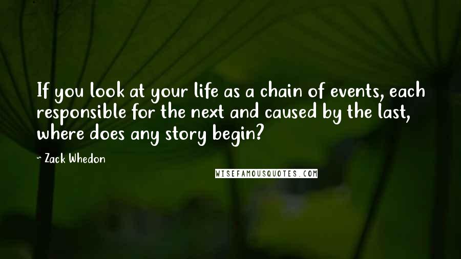 Zack Whedon quotes: If you look at your life as a chain of events, each responsible for the next and caused by the last, where does any story begin?