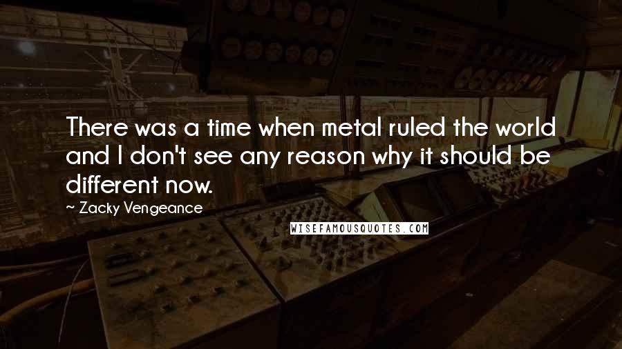 Zacky Vengeance quotes: There was a time when metal ruled the world and I don't see any reason why it should be different now.