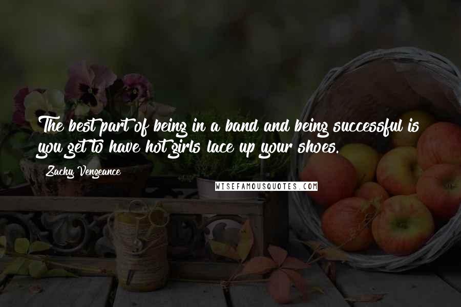 Zacky Vengeance quotes: The best part of being in a band and being successful is you get to have hot girls lace up your shoes. Zacky Vengeance quotes: The best part of being in a band and being successful is you get to have hot girls lace up your shoes.