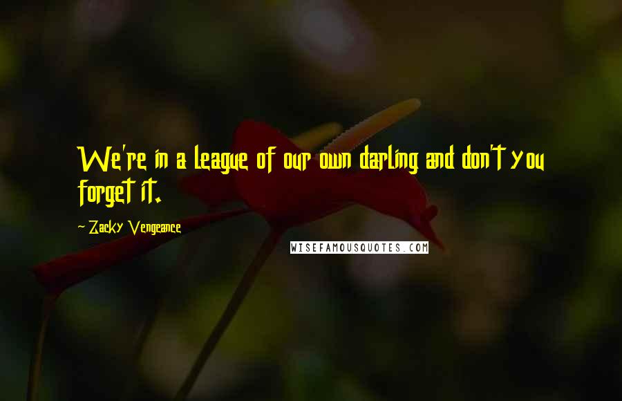 Zacky Vengeance quotes: We're in a league of our own darling and don't you forget it.