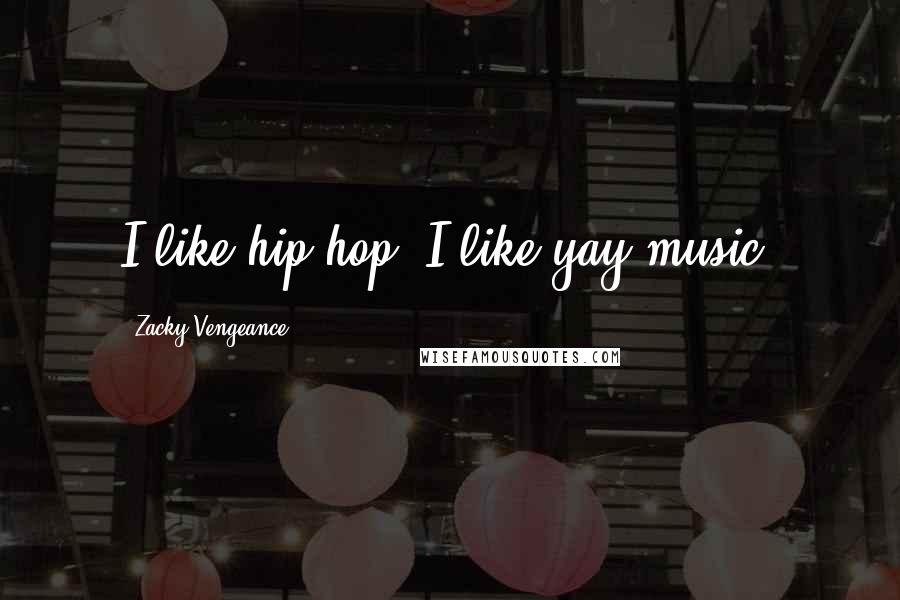 Zacky Vengeance quotes: I like hip-hop, I like yay music.