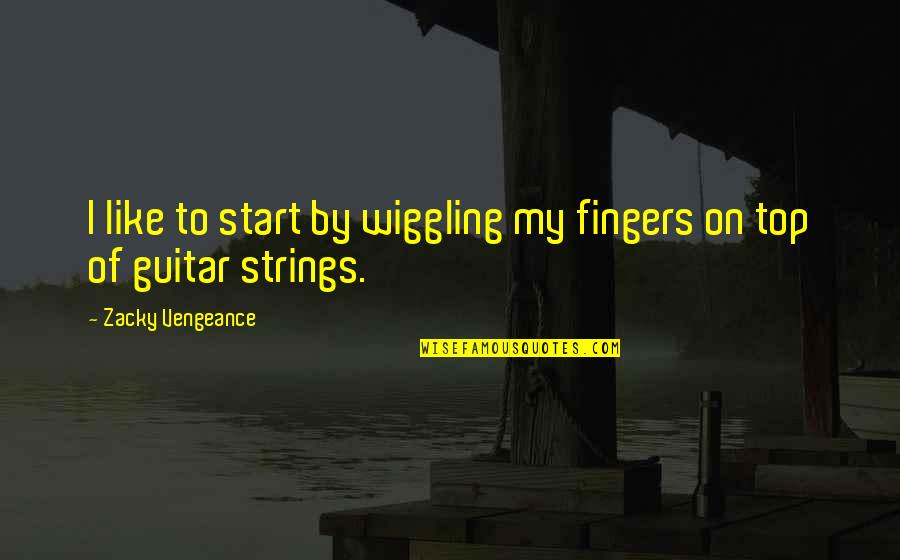 Zacky Vengeance Quotes By Zacky Vengeance: I like to start by wiggling my fingers Zacky Vengeance Quotes By Zacky Vengeance: I like to start by wiggling my fingers