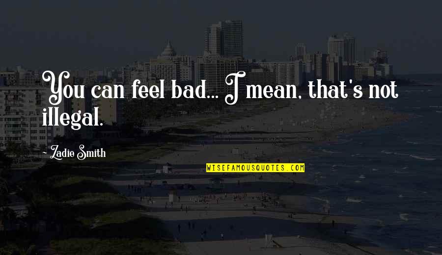 Zadie Quotes By Zadie Smith: You can feel bad... I mean, that's not