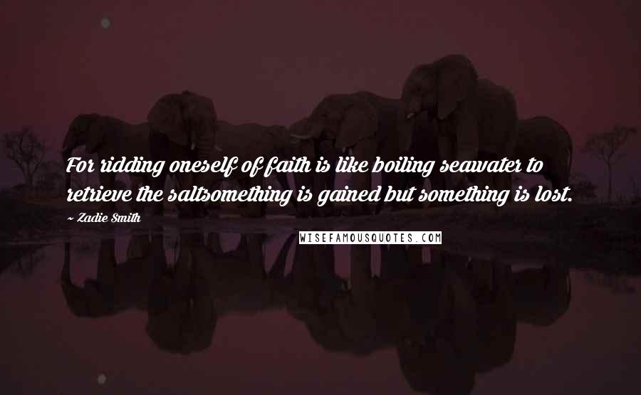 Zadie Smith quotes: For ridding oneself of faith is like boiling seawater to retrieve the saltsomething is gained but something is lost.