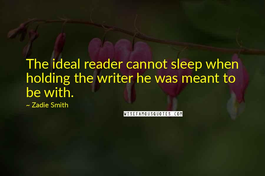Zadie Smith quotes: The ideal reader cannot sleep when holding the writer he was meant to be with.