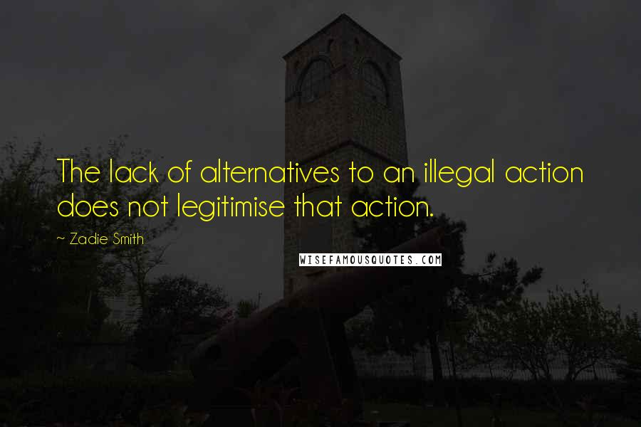 Zadie Smith quotes: The lack of alternatives to an illegal action does not legitimise that action.