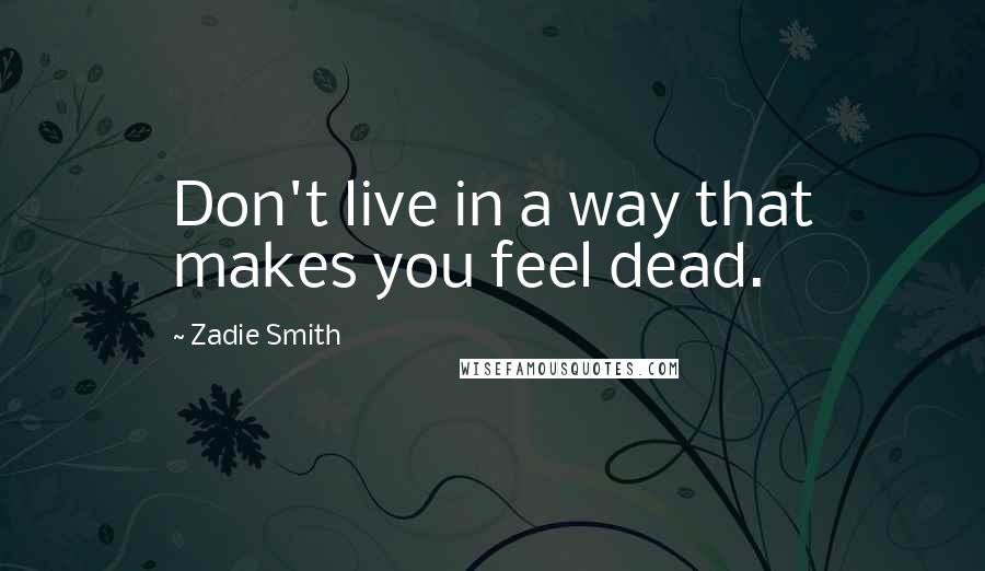 Zadie Smith quotes: Don't live in a way that makes you feel dead.