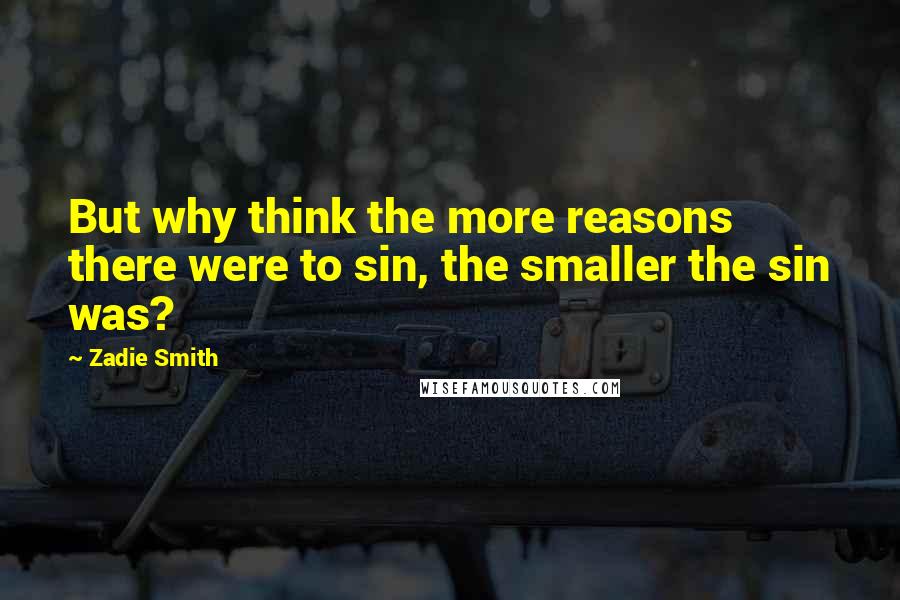 Zadie Smith quotes: But why think the more reasons there were to sin, the smaller the sin was?