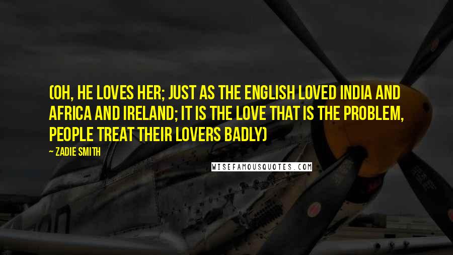 Zadie Smith quotes: (oh, he loves her; just as the English loved India and Africa and Ireland; it is the love that is the problem, people treat their lovers badly)