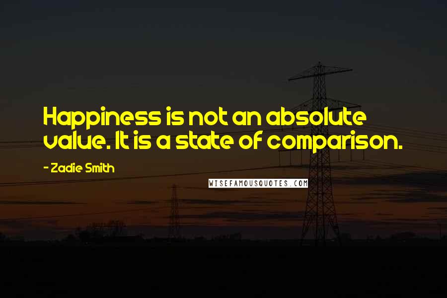 Zadie Smith quotes: Happiness is not an absolute value. It is a state of comparison.