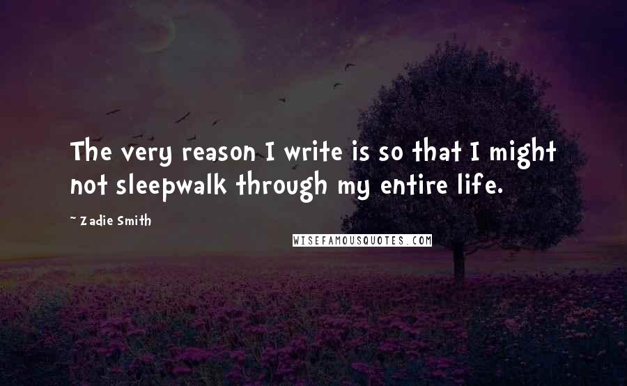 Zadie Smith quotes: The very reason I write is so that I might not sleepwalk through my entire life.