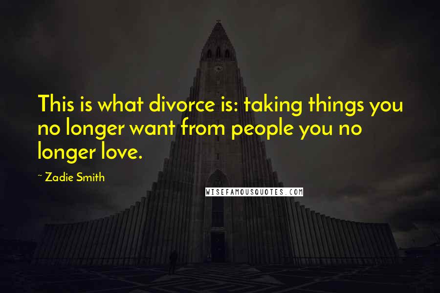 Zadie Smith quotes: This is what divorce is: taking things you no longer want from people you no longer love.