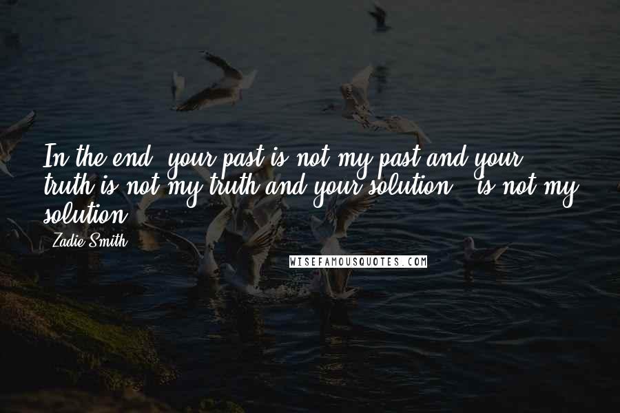Zadie Smith quotes: In the end, your past is not my past and your truth is not my truth and your solution - is not my solution.