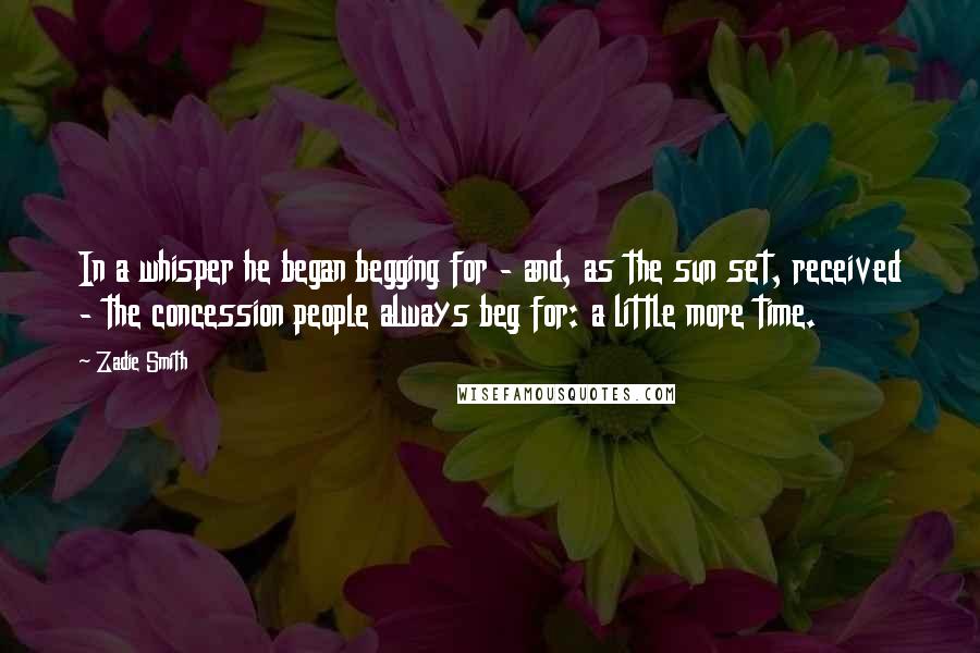 Zadie Smith quotes: In a whisper he began begging for - and, as the sun set, received - the concession people always beg for: a little more time.