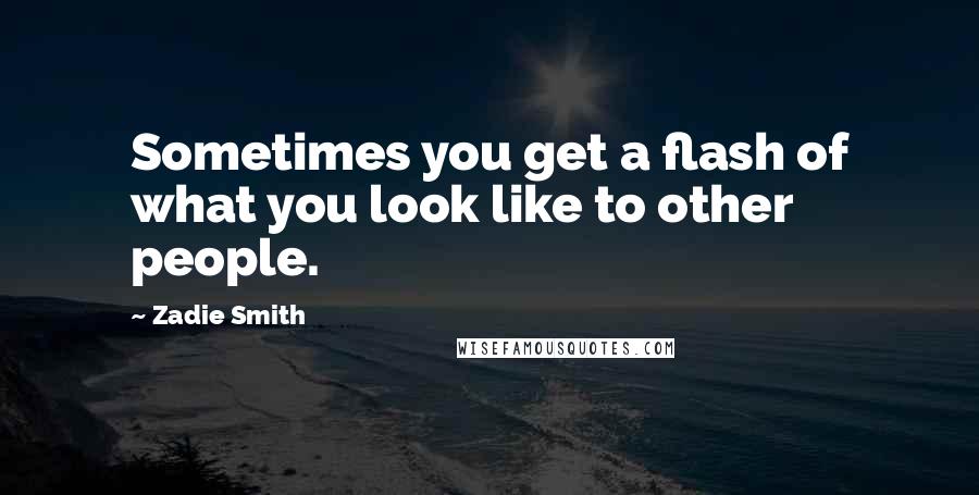 Zadie Smith quotes: Sometimes you get a flash of what you look like to other people.