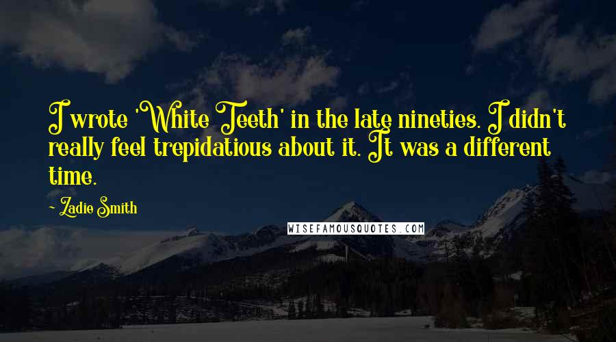 Zadie Smith quotes: I wrote 'White Teeth' in the late nineties. I didn't really feel trepidatious about it. It was a different time.