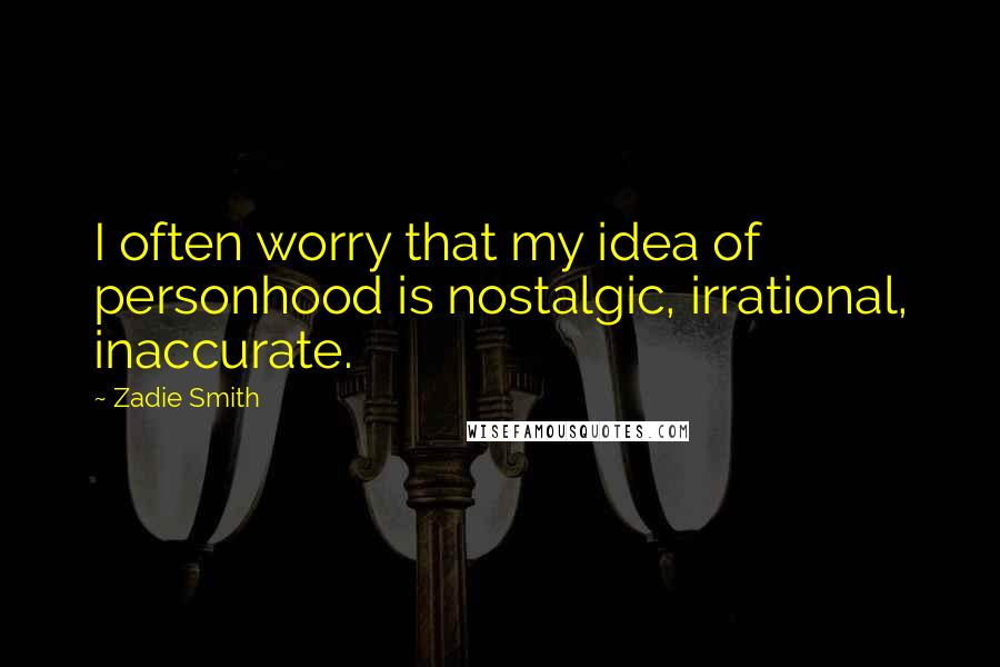 Zadie Smith quotes: I often worry that my idea of personhood is nostalgic, irrational, inaccurate.