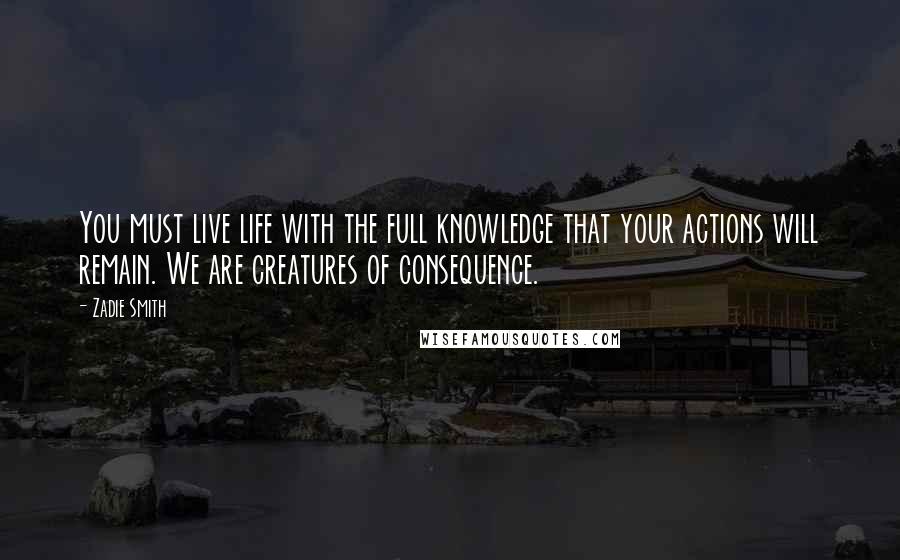 Zadie Smith quotes: You must live life with the full knowledge that your actions will remain. We are creatures of consequence.