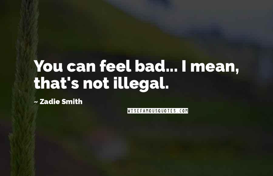 Zadie Smith quotes: You can feel bad... I mean, that's not illegal.