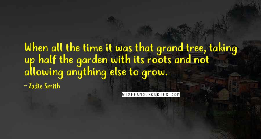 Zadie Smith quotes: When all the time it was that grand tree, taking up half the garden with its roots and not allowing anything else to grow.