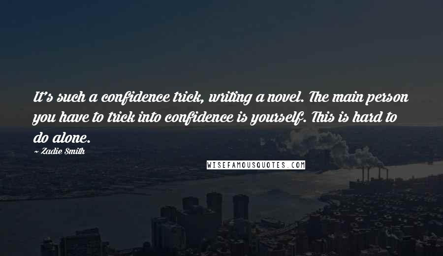 Zadie Smith quotes: It's such a confidence trick, writing a novel. The main person you have to trick into confidence is yourself. This is hard to do alone.