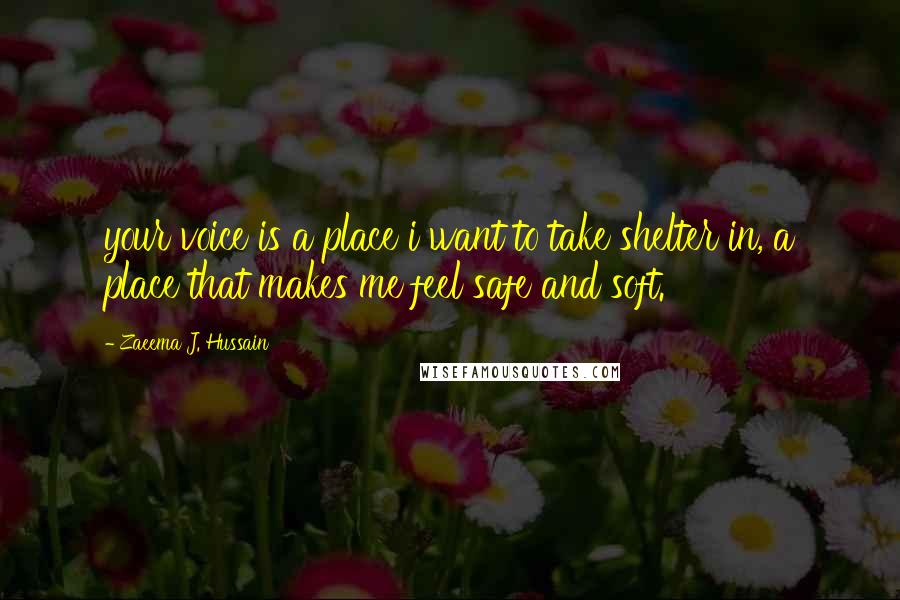 Zaeema J. Hussain quotes: your voice is a place i want to take shelter in, a place that makes me feel safe and soft.
