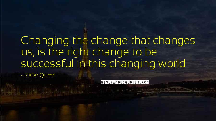 Zafar Qumri quotes: Changing the change that changes us, is the right change to be successful in this changing world