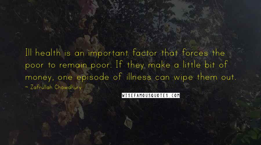 Zafrullah Chowdhury quotes: Ill health is an important factor that forces the poor to remain poor. If they make a little bit of money, one episode of illness can wipe them out.