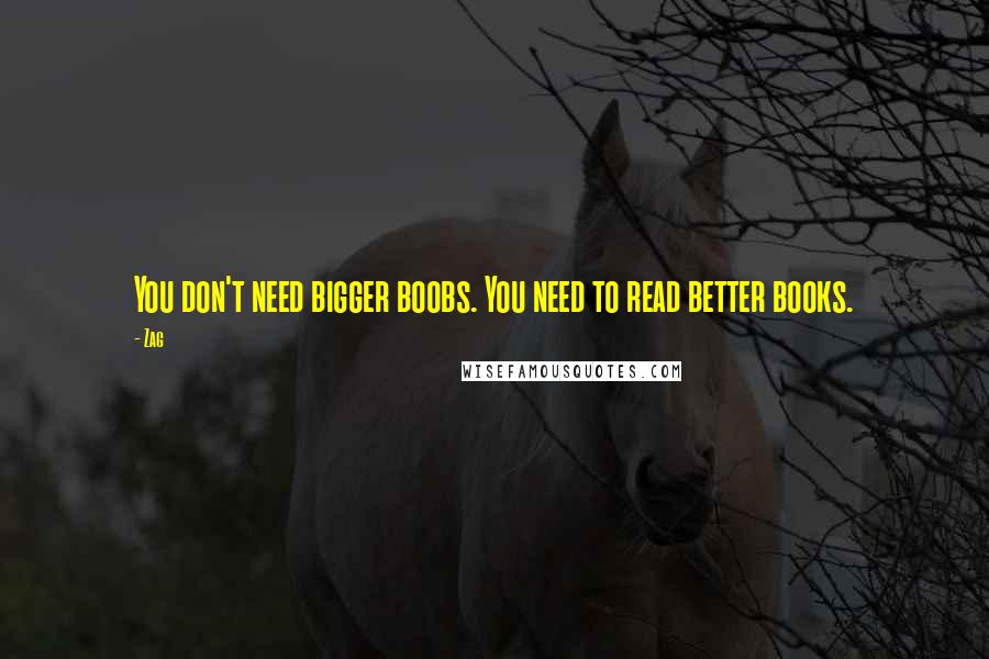 Zag quotes: You don't need bigger boobs. You need to read better books. Zag quotes: You don't need bigger boobs. You need to read better books.