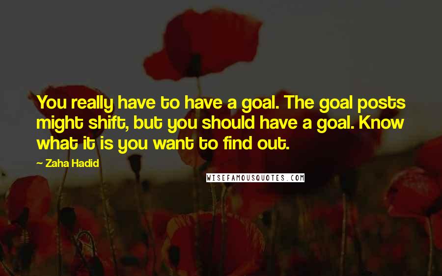 Zaha Hadid quotes: You really have to have a goal. The goal posts might shift, but you should have a goal. Know what it is you want to find out.