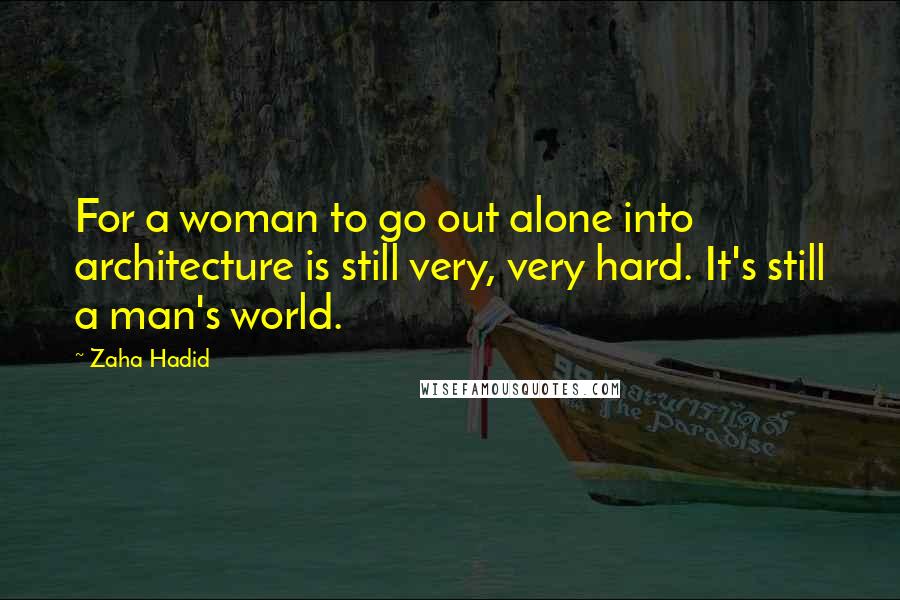 Zaha Hadid quotes: For a woman to go out alone into architecture is still very, very hard. It's still a man's world.