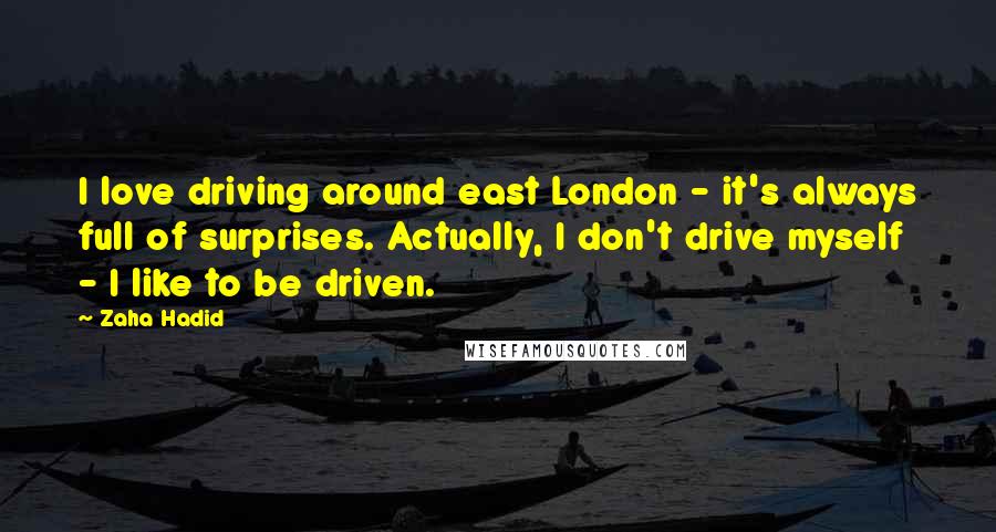 Zaha Hadid quotes: I love driving around east London - it's always full of surprises. Actually, I don't drive myself - I like to be driven.