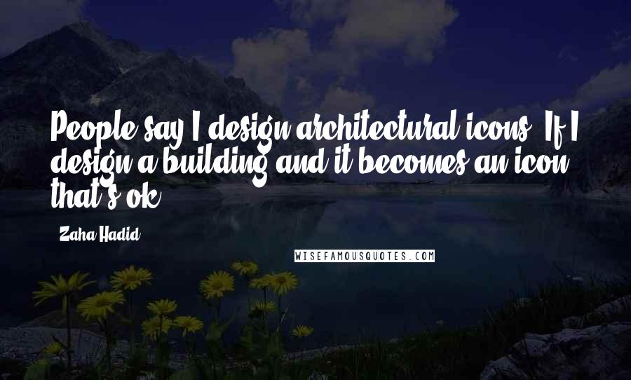 Zaha Hadid quotes: People say I design architectural icons. If I design a building and it becomes an icon, that's ok.