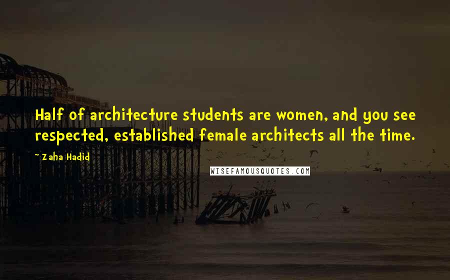 Zaha Hadid quotes: Half of architecture students are women, and you see respected, established female architects all the time.