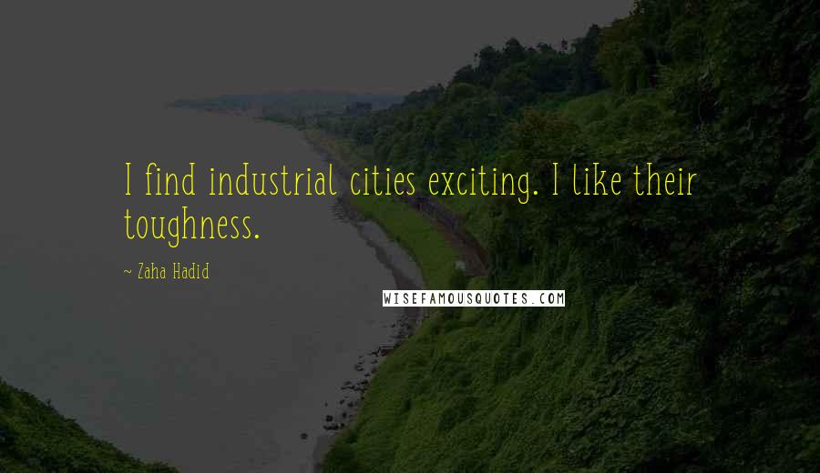 Zaha Hadid quotes: I find industrial cities exciting. I like their toughness.