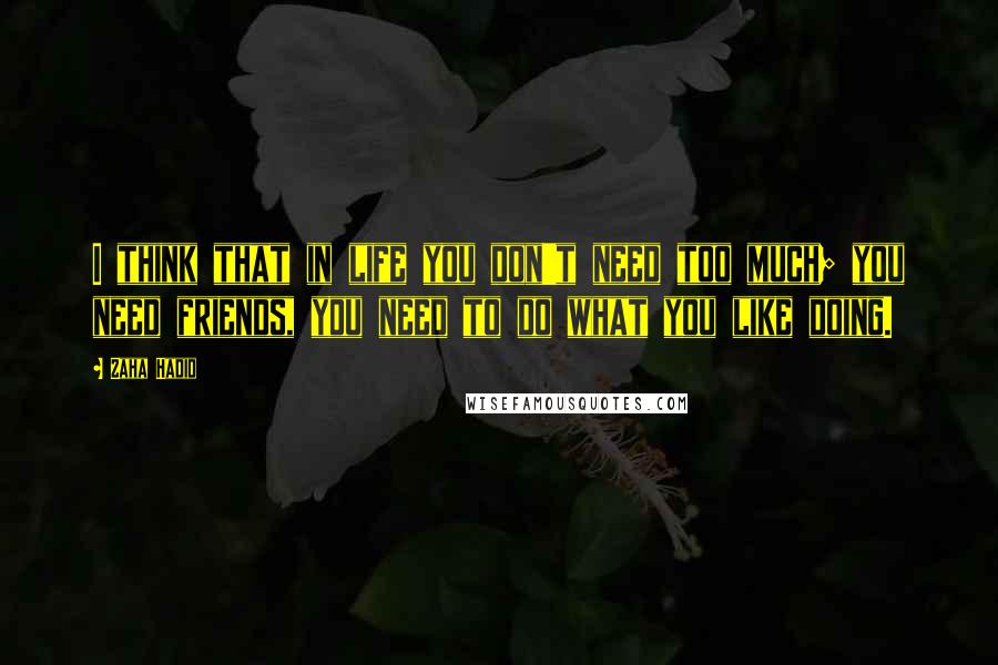 Zaha Hadid quotes: I think that in life you don't need too much; you need friends, you need to do what you like doing.